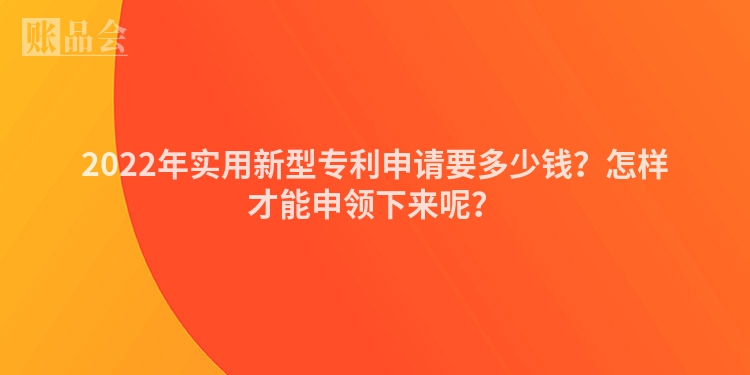 2022年实用新型专利申请要多少钱？怎样才能申领下来呢？