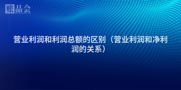 营业利润和利润总额的区别（营业利润和净利润的关系）