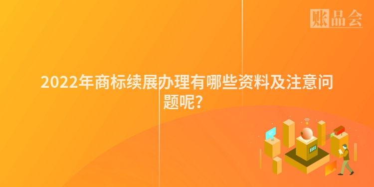 2022年商标续展办理有哪些资料及注意问题呢？