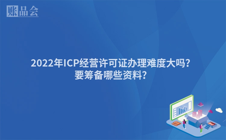 2022年ICP经营许可证办理难度大吗？要筹备哪些资料？