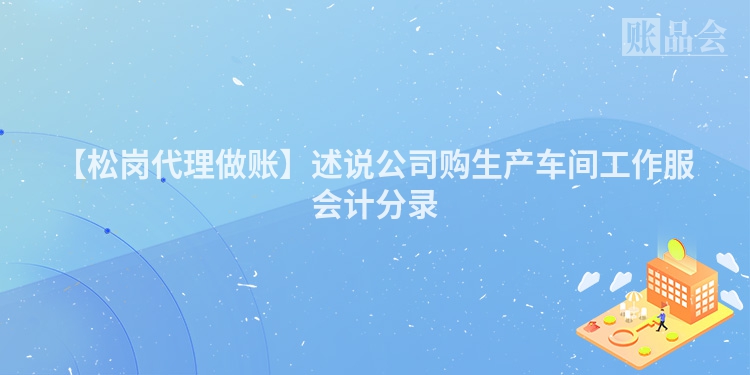 【松岗代理做账】述说公司购生产车间工作服会计分录