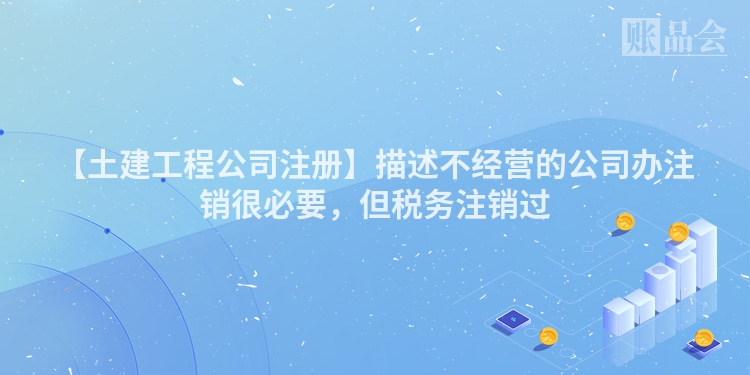【土建工程公司注册】描述不经营的公司办注销很必要，但税务注销过