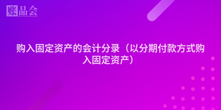 购入固定资产的会计分录（以分期付款方式购入固定资产）
