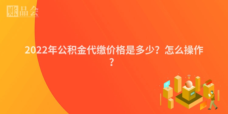 2022年公积金代缴价格是多少？怎么操作？