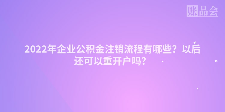 2022年企业公积金注销流程有哪些？以后还可以重开户吗？