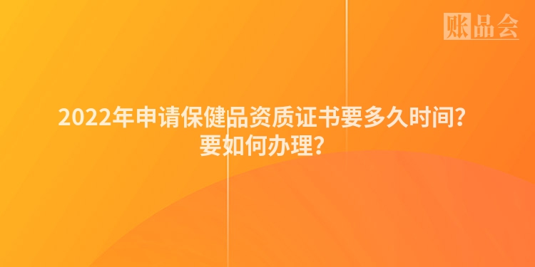 2022年申请保健品资质证书要多久时间？要如何办理？