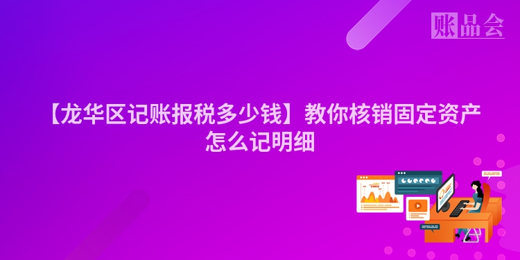 【龙华区记账报税多少钱】教你核销固定资产怎么记明细