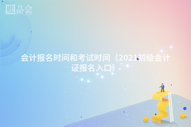 会计报名时间和考试时间（2021初级会计证报名入口）