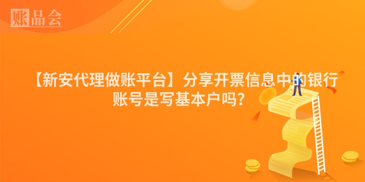 【新安代理做账平台】分享开票信息中的银行账号是写基本户吗？