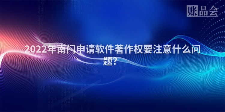 2022年南门申请软件著作权要注意什么问题？