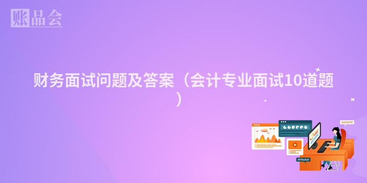 财务面试问题及答案（会计专业面试10道题）