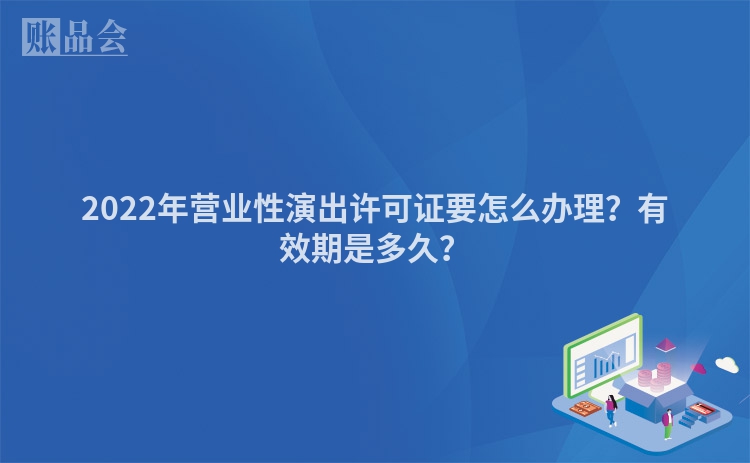 2022年营业性演出许可证要怎么办理？有效期是多久？