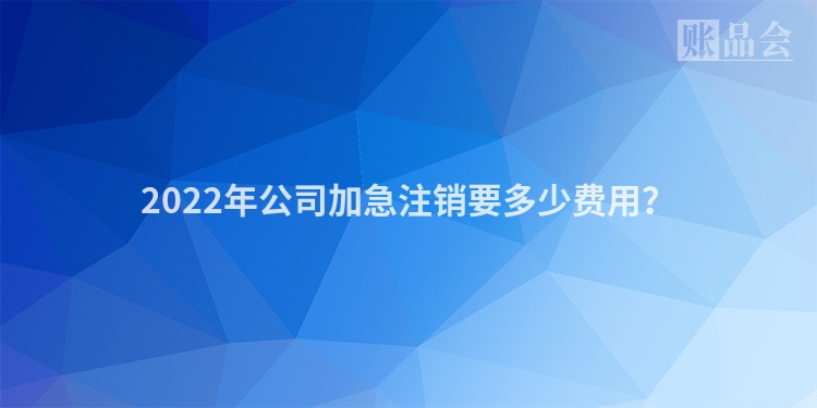 2022年公司加急注销要多少费用？