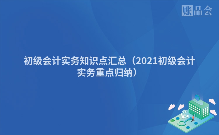 初级会计实务知识点汇总（2021初级会计实务重点归纳）