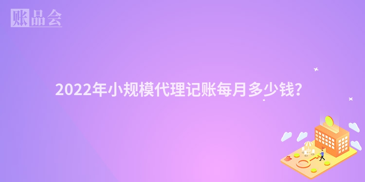 2022年小规模代理记账每月多少钱？
