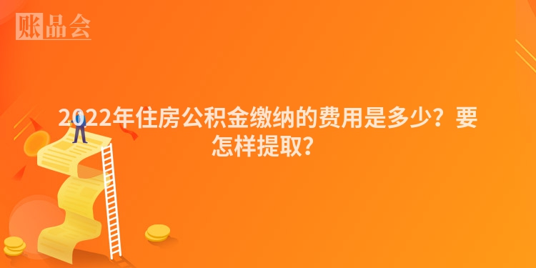 2022年住房公积金缴纳的费用是多少？要怎样提取？