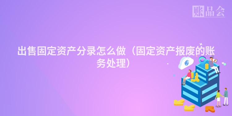 出售固定资产分录怎么做（固定资产报废的账务处理）