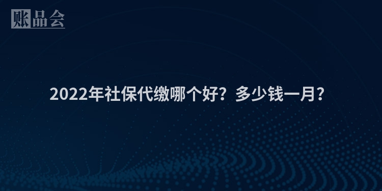 2022年社保代缴哪个好？多少钱一月？