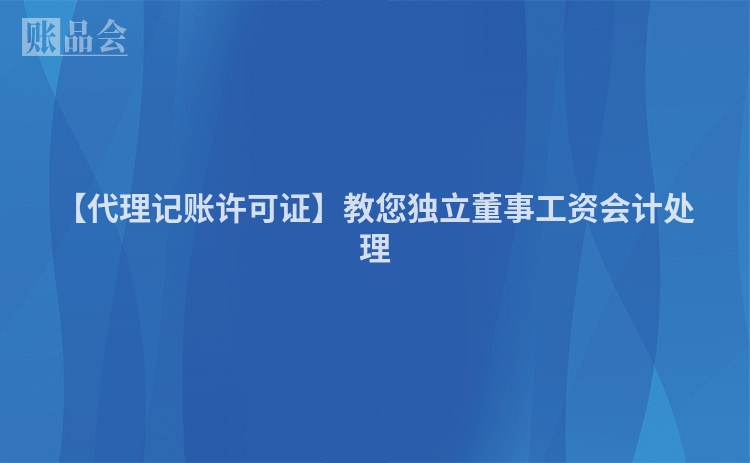 【代理记账许可证】教您独立董事工资会计处理