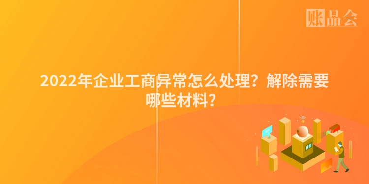 2022年企业工商异常怎么处理？解除需要哪些材料？