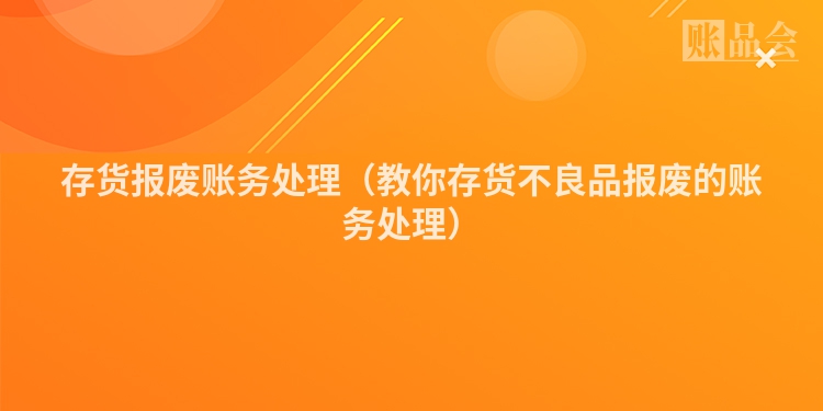 存货报废账务处理（教你存货不良品报废的账务处理）