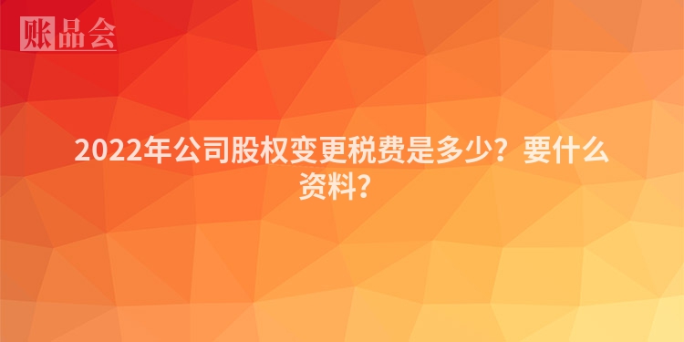 2022年公司股权变更税费是多少？要什么资料？