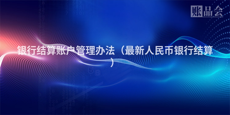 银行结算账户管理办法（最新人民币银行结算）