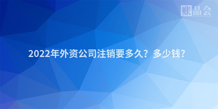 2022年外资公司注销要多久？多少钱？