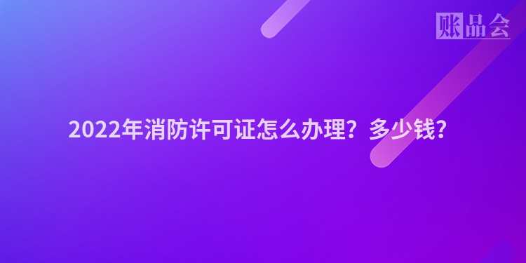 2022年消防许可证怎么办理？多少钱？