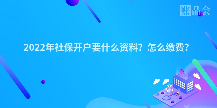 2022年社保开户要什么资料？怎么缴费？