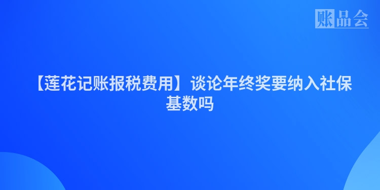 【莲花记账报税费用】谈论年终奖要纳入社保基数吗