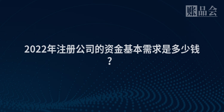 2022年注册公司的资金基本需求是多少钱？