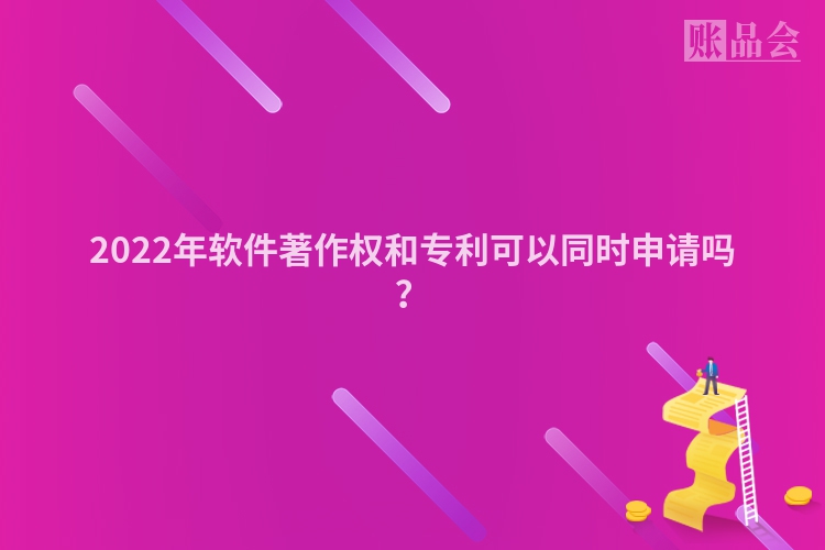 2022年软件著作权和专利可以同时申请吗？