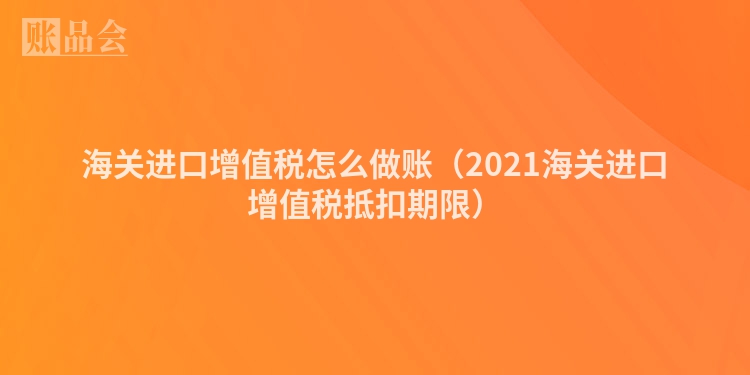 海关进口增值税怎么做账（2021海关进口增值税抵扣期限）