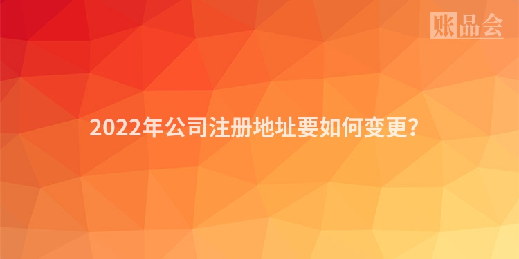 2022年公司注册地址要如何变更？