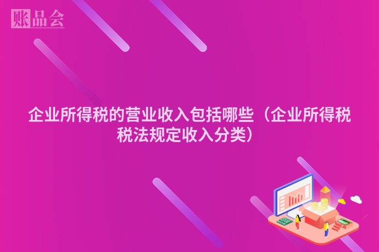 企业所得税的营业收入包括哪些（企业所得税税法规定收入分类）