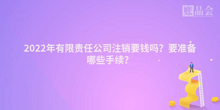 2022年有限责任公司注销要钱吗？要准备哪些手续？