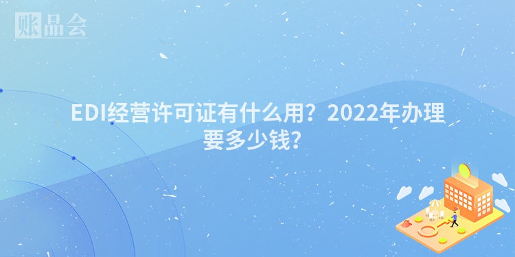 EDI经营许可证有什么用？2022年办理要多少钱？