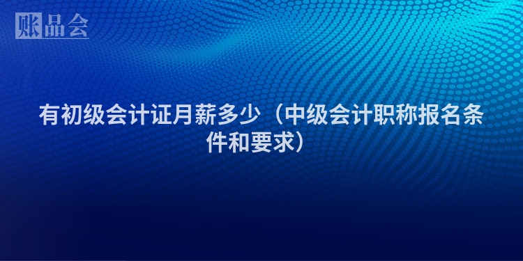 有初级会计证月薪多少（中级会计职称报名条件和要求）