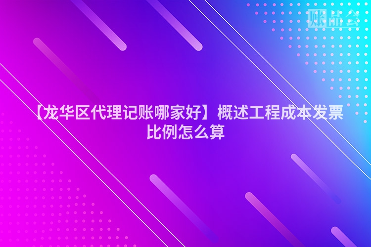 【龙华区代理记账哪家好】概述工程成本发票比例怎么算