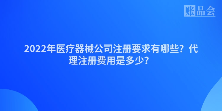 2022年医疗器械公司注册要求有哪些？代理注册费用是多少？