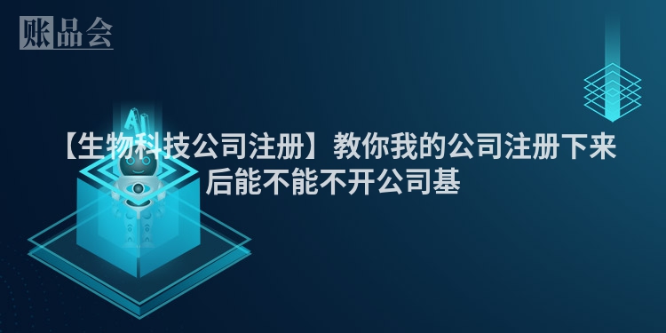 【生物科技公司注册】教你我的公司注册下来后能不能不开公司基