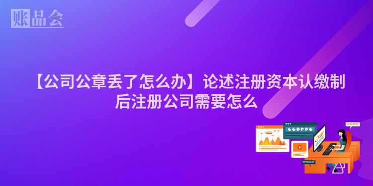 【公司公章丢了怎么办】论述注册资本认缴制后注册公司需要怎么