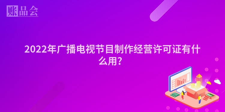 2022年广播电视节目制作经营许可证有什么用？