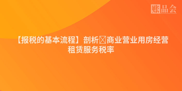 【报税的基本流程】剖析​商业营业用房经营租赁服务税率