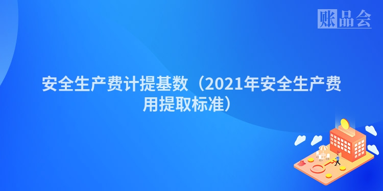 安全生产费计提基数（2021年安全生产费用提取标准）