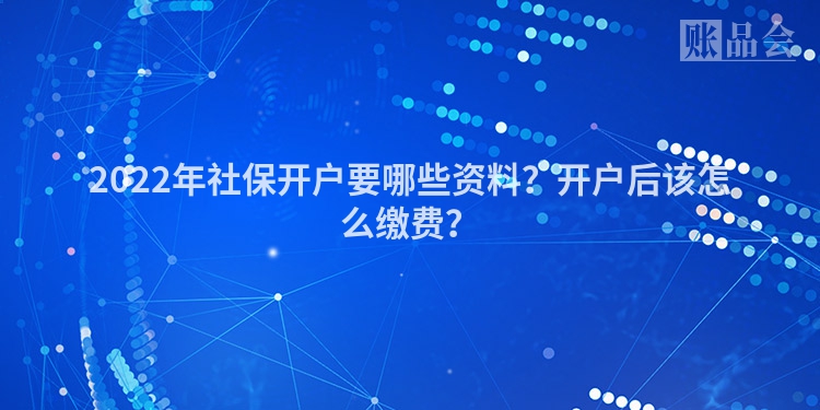 2022年社保开户要哪些资料？开户后该怎么缴费？