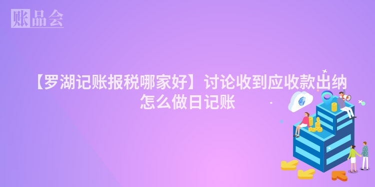 【罗湖记账报税哪家好】讨论收到应收款出纳怎么做日记账
