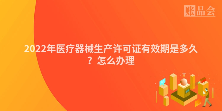 2022年医疗器械生产许可证有效期是多久？怎么办理