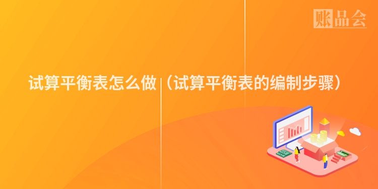 试算平衡表怎么做（试算平衡表的编制步骤）